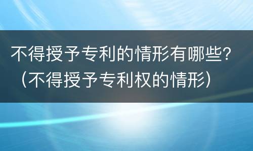 不得授予专利的情形有哪些？（不得授予专利权的情形）