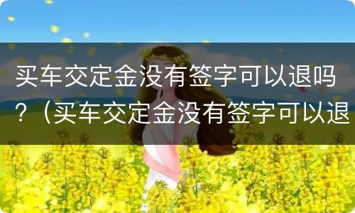 买车交定金没有签字可以退吗?（买车交定金没有签字可以退吗合法吗）