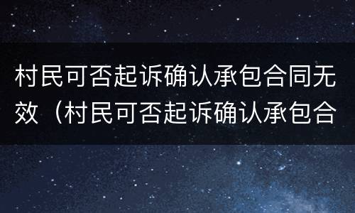 村民可否起诉确认承包合同无效（村民可否起诉确认承包合同无效关系）
