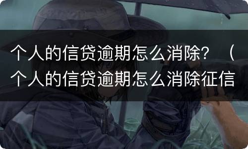 个人的信贷逾期怎么消除？（个人的信贷逾期怎么消除征信记录）