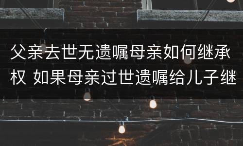 父亲去世无遗嘱母亲如何继承权 如果母亲过世遗嘱给儿子继承,那父亲有继承权吗