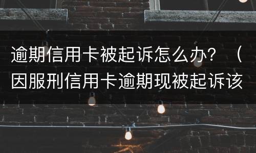 逾期信用卡被起诉怎么办？（因服刑信用卡逾期现被起诉该怎么做）