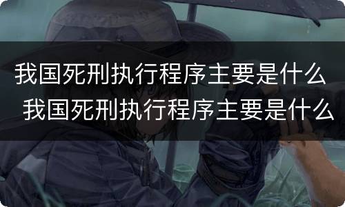 我国死刑执行程序主要是什么 我国死刑执行程序主要是什么内容