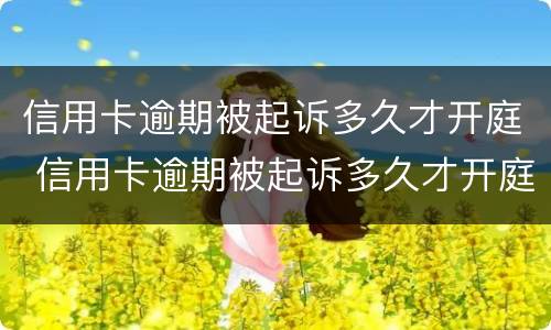 信用卡逾期被起诉多久才开庭 信用卡逾期被起诉多久才开庭呢