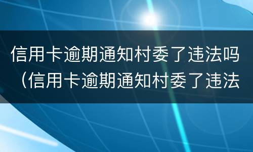 信用卡逾期通知村委了违法吗（信用卡逾期通知村委了违法吗怎么办）