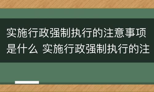 实施行政强制执行的注意事项是什么 实施行政强制执行的注意事项是什么