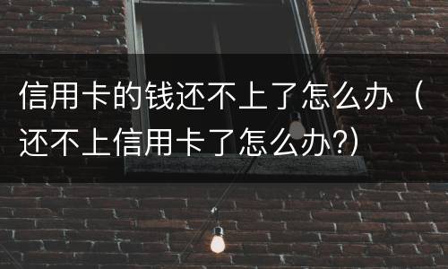 信用卡的钱还不上了怎么办（还不上信用卡了怎么办?）