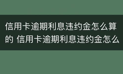 信用卡逾期利息违约金怎么算的 信用卡逾期利息违约金怎么算的啊