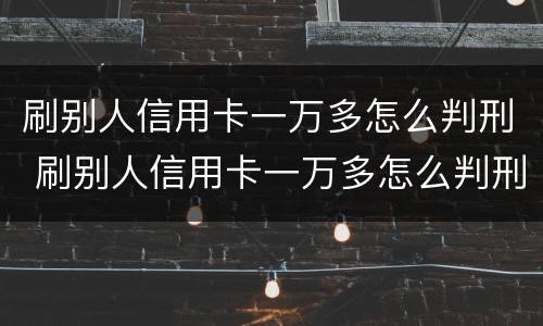 刷别人信用卡一万多怎么判刑 刷别人信用卡一万多怎么判刑的