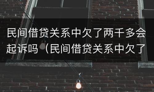 民间借贷关系中欠了两千多会起诉吗（民间借贷关系中欠了两千多会起诉吗）