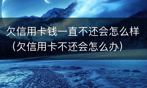 欠信用卡钱一直不还会怎么样（欠信用卡不还会怎么办）
