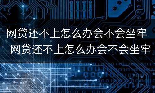 网贷还不上怎么办会不会坐牢 网贷还不上怎么办会不会坐牢呢