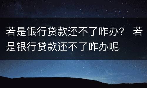 若是银行贷款还不了咋办？ 若是银行贷款还不了咋办呢