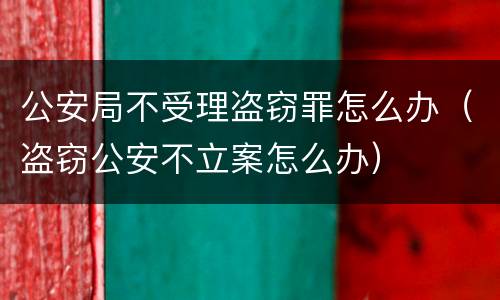 公安局不受理盗窃罪怎么办（盗窃公安不立案怎么办）