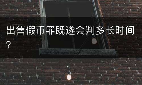 出售假币罪既遂会判多长时间?