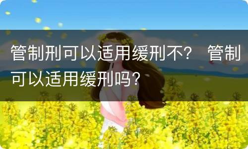 管制刑可以适用缓刑不？ 管制可以适用缓刑吗?
