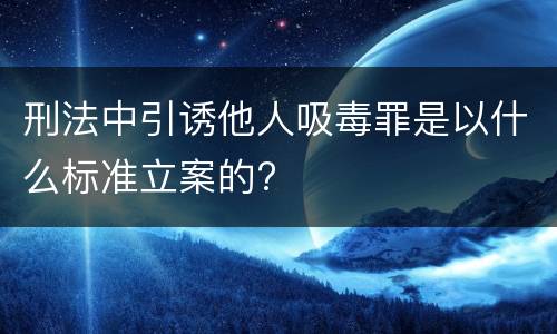 刑法中引诱他人吸毒罪是以什么标准立案的?