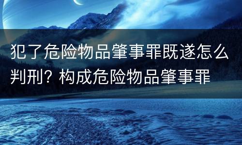 犯了危险物品肇事罪既遂怎么判刑? 构成危险物品肇事罪