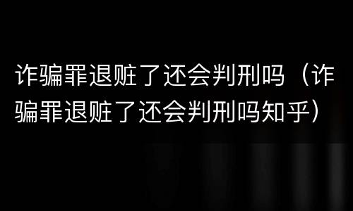 诈骗罪退赃了还会判刑吗（诈骗罪退赃了还会判刑吗知乎）