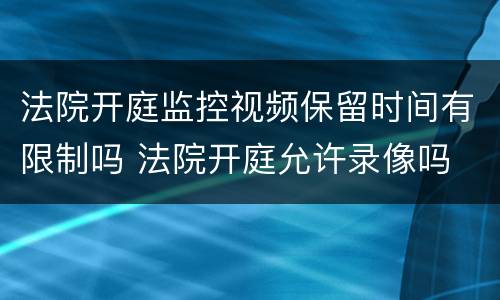 法院开庭监控视频保留时间有限制吗 法院开庭允许录像吗