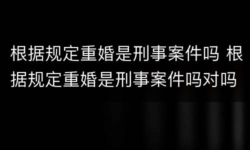 根据规定重婚是刑事案件吗 根据规定重婚是刑事案件吗对吗