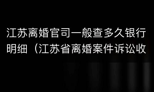 江苏离婚官司一般查多久银行明细（江苏省离婚案件诉讼收费标准）