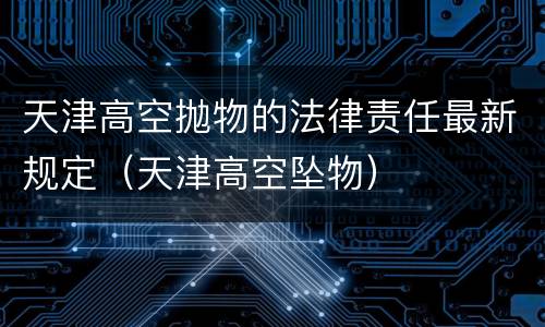 天津高空抛物的法律责任最新规定（天津高空坠物）