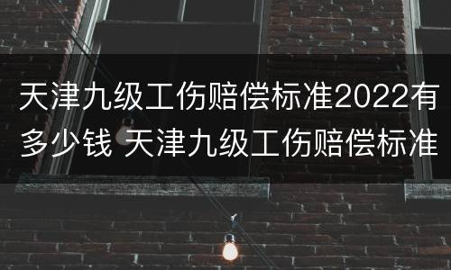 天津九级工伤赔偿标准2022有多少钱 天津九级工伤赔偿标准2022有多少钱啊