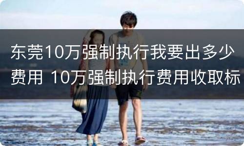 东莞10万强制执行我要出多少费用 10万强制执行费用收取标准
