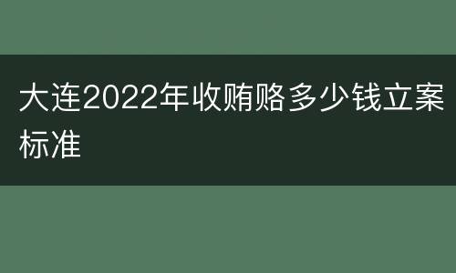 大连2022年收贿赂多少钱立案标准
