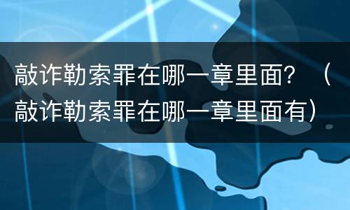 敲诈勒索罪在哪一章里面？（敲诈勒索罪在哪一章里面有）