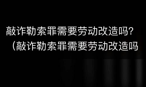 敲诈勒索罪需要劳动改造吗？（敲诈勒索罪需要劳动改造吗判几年）