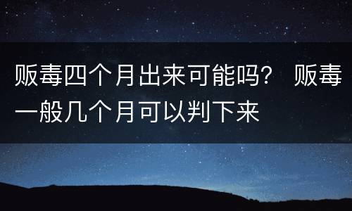 贩毒四个月出来可能吗？ 贩毒一般几个月可以判下来