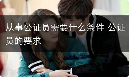 从事公证员需要什么条件 公证员的要求