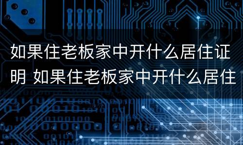 如果住老板家中开什么居住证明 如果住老板家中开什么居住证明呢