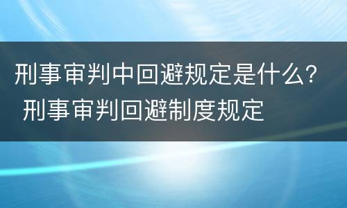 刑事审判中回避规定是什么？ 刑事审判回避制度规定