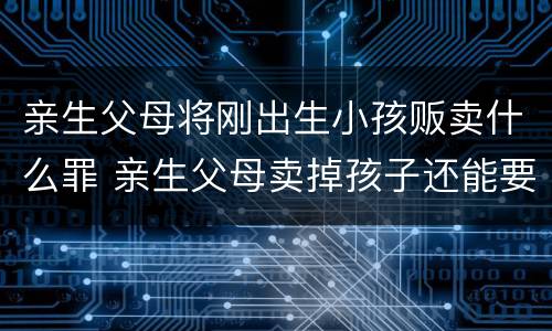 亲生父母将刚出生小孩贩卖什么罪 亲生父母卖掉孩子还能要回吗