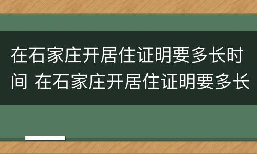 在石家庄开居住证明要多长时间 在石家庄开居住证明要多长时间能拿到