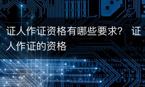 证人作证资格有哪些要求？ 证人作证的资格