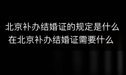 北京补办结婚证的规定是什么 在北京补办结婚证需要什么