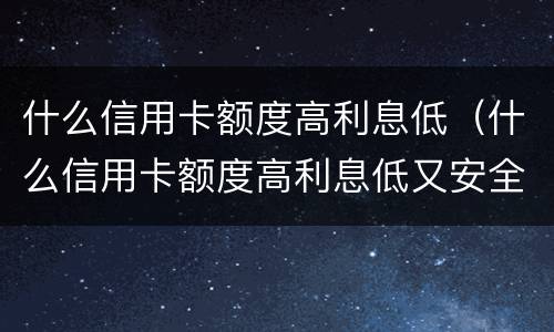 什么信用卡额度高利息低（什么信用卡额度高利息低又安全）