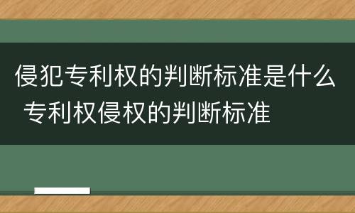 侵犯专利权的判断标准是什么 专利权侵权的判断标准