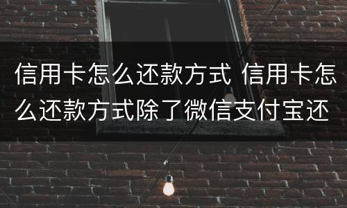信用卡怎么还款方式 信用卡怎么还款方式除了微信支付宝还有什么呢
