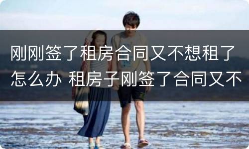 刚刚签了租房合同又不想租了怎么办 租房子刚签了合同又不想租了怎么办