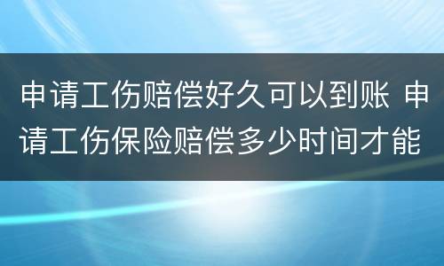 申请工伤赔偿好久可以到账 申请工伤保险赔偿多少时间才能到账