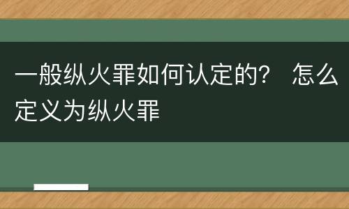 一般纵火罪如何认定的？ 怎么定义为纵火罪