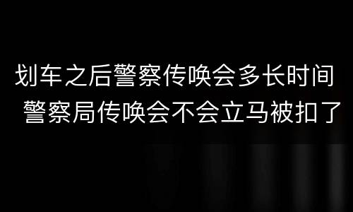 划车之后警察传唤会多长时间 警察局传唤会不会立马被扣了