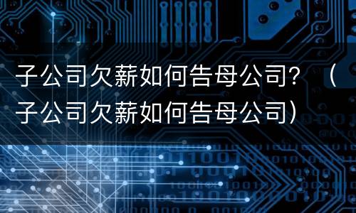 子公司欠薪如何告母公司？（子公司欠薪如何告母公司）