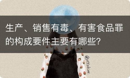 生产、销售有毒、有害食品罪的构成要件主要有哪些？