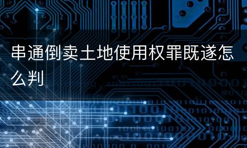 串通倒卖土地使用权罪既遂怎么判